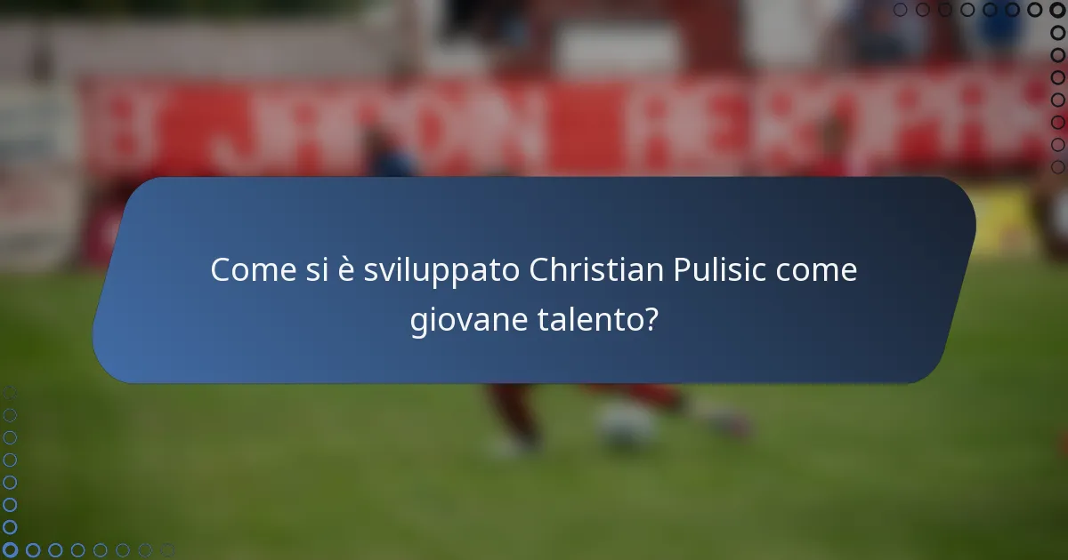 Come si è sviluppato Christian Pulisic come giovane talento?