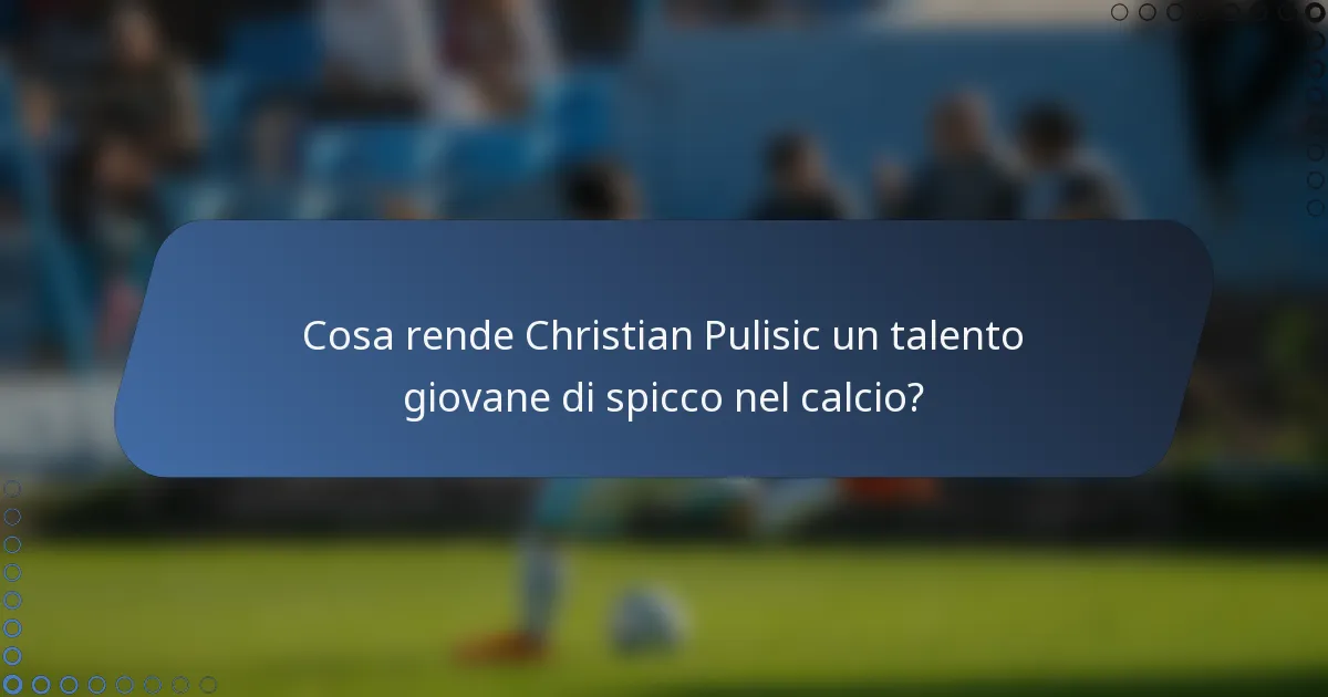 Cosa rende Christian Pulisic un talento giovane di spicco nel calcio?