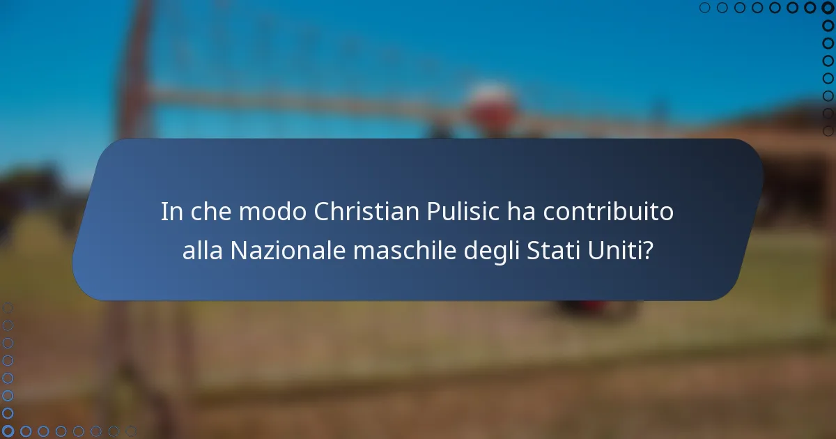In che modo Christian Pulisic ha contribuito alla Nazionale maschile degli Stati Uniti?