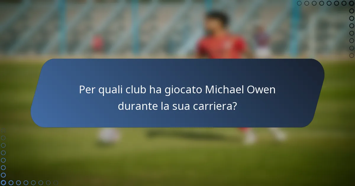 Per quali club ha giocato Michael Owen durante la sua carriera?