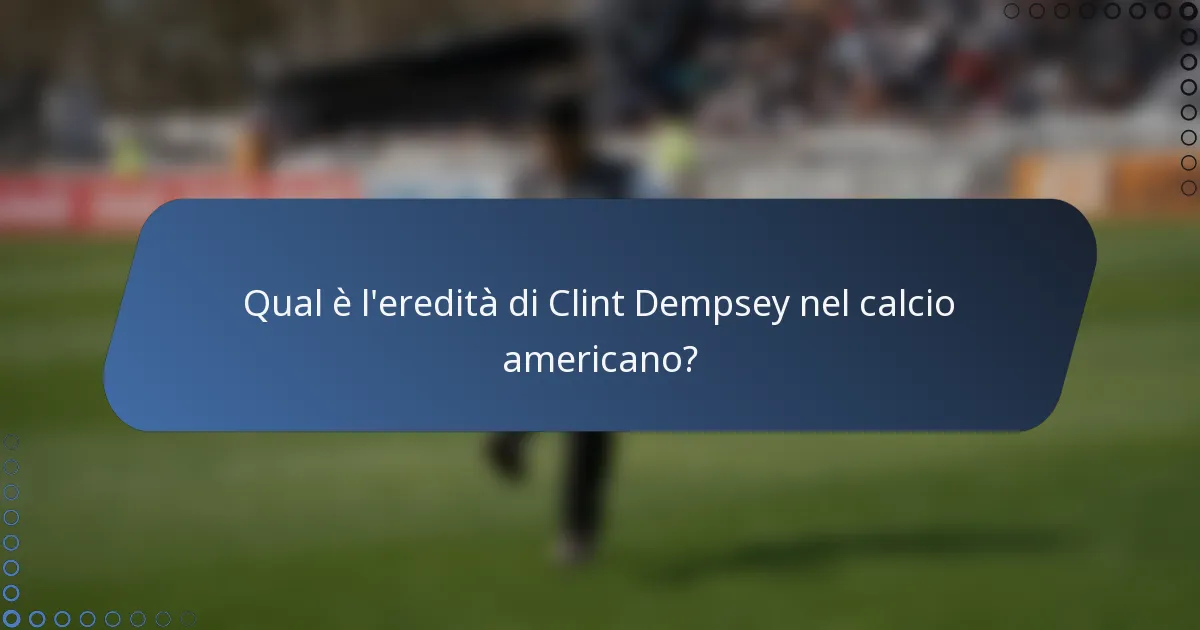 Qual è l'eredità di Clint Dempsey nel calcio americano?