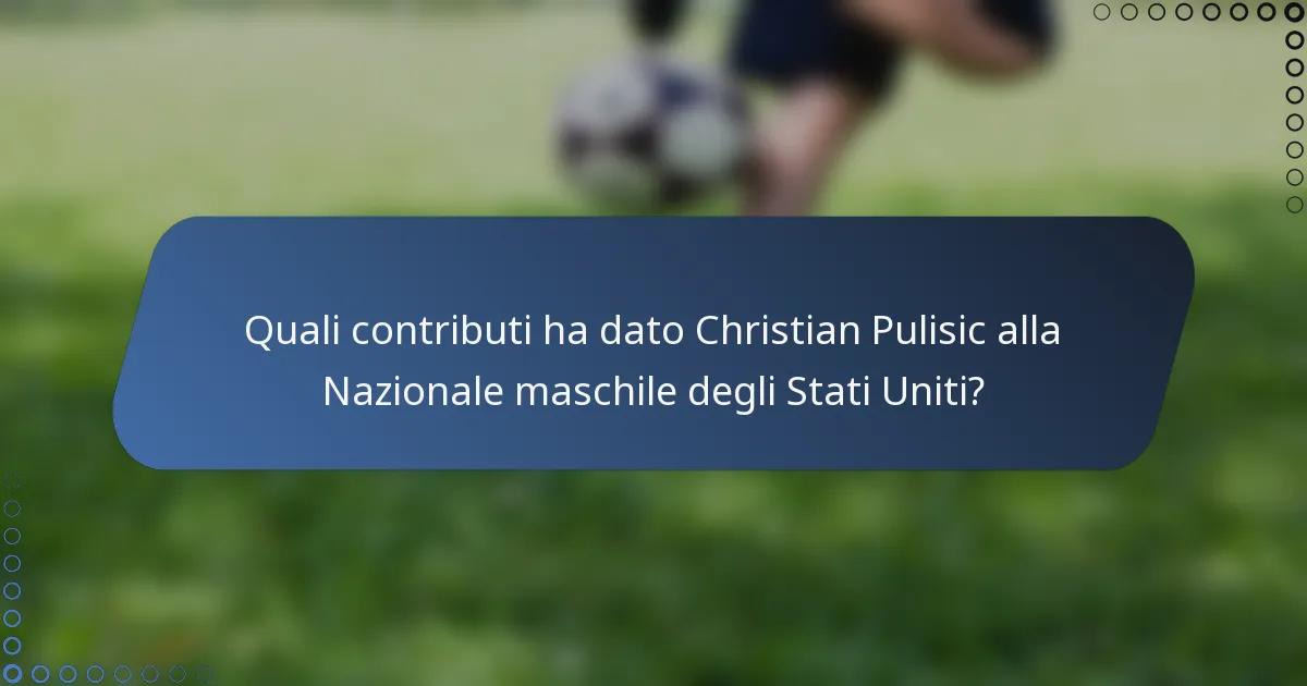 Quali contributi ha dato Christian Pulisic alla Nazionale maschile degli Stati Uniti?