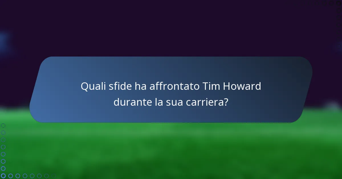 Quali sfide ha affrontato Tim Howard durante la sua carriera?